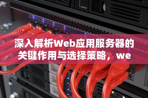 深入解析Web应用服务器的关键作用与选择策略，web应用服务器的用途是什么