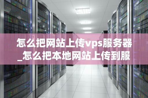 怎么把网站上传vps服务器_怎么把本地网站上传到服务器_如何将网站上传到VPS服务器