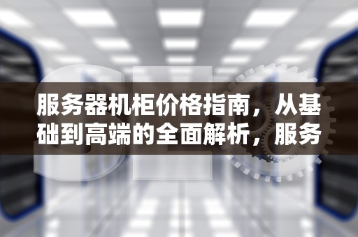 服务器机柜价格指南，从基础到高端的全面解析，服务器机柜价格表