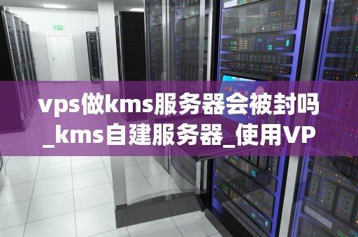 vps做kms服务器会被封吗_kms自建服务器_使用VPS作为KMS服务器的风险与防范