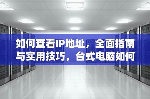 如何查看IP地址，全面指南与实用技巧，台式电脑如何查看ip地址