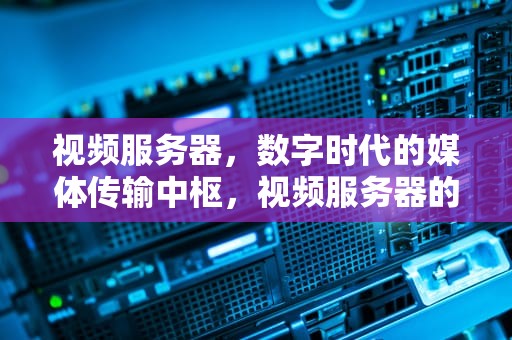 视频服务器，数字时代的媒体传输中枢，视频服务器的主要作用