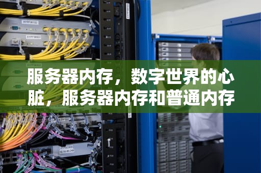 服务器内存，数字世界的心脏，服务器内存和普通内存有什么区别