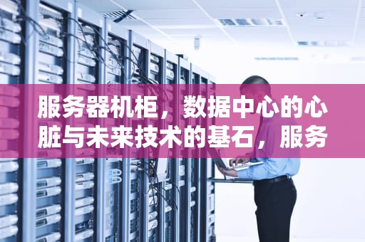 服务器机柜，数据中心的心脏与未来技术的基石，服务器机柜图片