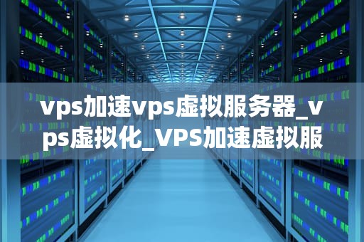vps加速vps虚拟服务器_vps虚拟化_VPS加速虚拟服务器的全面解析