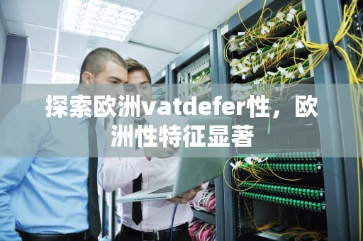 探索欧洲vatdefer性，欧洲性特征显著