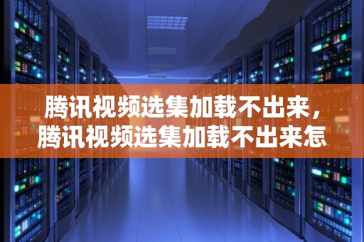 腾讯视频选集加载不出来，腾讯视频选集加载不出来怎么办