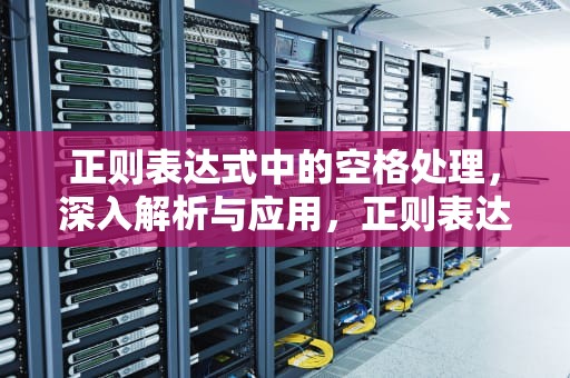 正则表达式中的空格处理，深入解析与应用，正则表达式空格怎么匹配