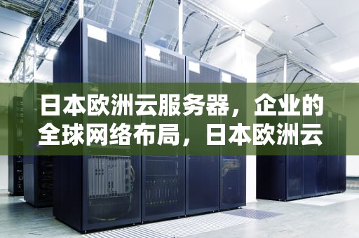 日本欧洲云服务器，企业的全球网络布局，日本欧洲云服务器有哪些