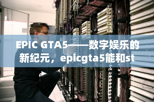EPIC GTA5——数字娱乐的新纪元，epicgta5能和steam一起玩吗