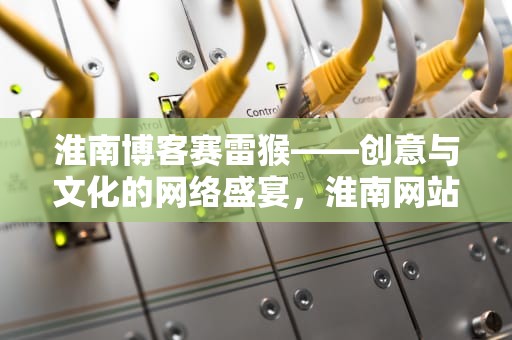 淮南博客赛雷猴——创意与文化的网络盛宴，淮南网站赛雷猴