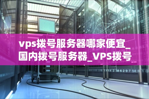 vps拨号服务器哪家便宜_国内拨号服务器_VPS拨号服务器哪家便宜？——全面比较与分析