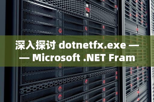 深入探讨 dotnetfx.exe —— Microsoft .NET Framework的关键组件，dotnetfx.exe无法安装