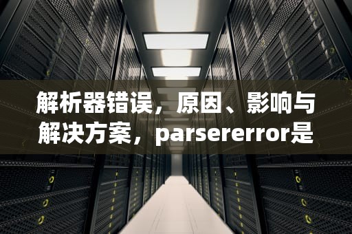 解析器错误，原因、影响与解决方案，parsererror是什么意思