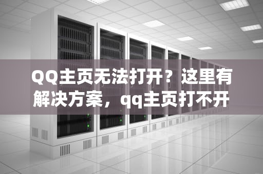QQ主页无法打开？这里有解决方案，qq主页打不开的原因有哪些