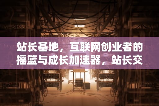 站长基地，互联网创业者的摇篮与成长加速器，站长交流平台