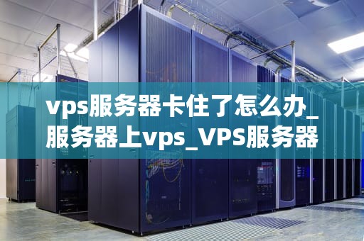 vps服务器卡住了怎么办_服务器上vps_VPS服务器卡住了怎么办？