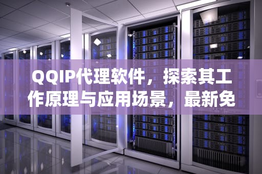 QQIP代理软件，探索其工作原理与应用场景，最新免费qq代理ip