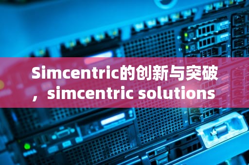 Simcentric的创新与突破，simcentric solutions limited