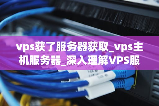 vps获了服务器获取_vps主机服务器_深入理解VPS服务器获取及其应用