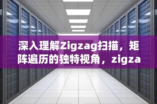 深入理解Zigzag扫描，矩阵遍历的独特视角，zigzag扫描的目的是什么