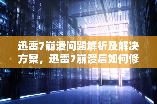 迅雷7崩溃问题解析及解决方案，迅雷7崩溃后如何修复