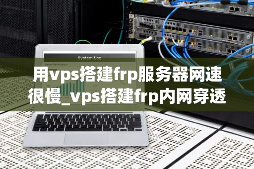 用vps搭建frp服务器网速很慢_vps搭建frp内网穿透_优化VPS搭建Frp服务器网速慢的问题