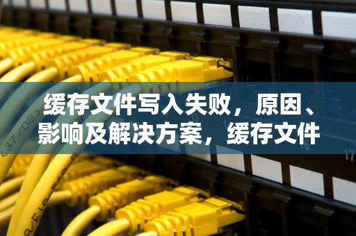 缓存文件写入失败，原因、影响及解决方案，缓存文件写入失败怎么回事