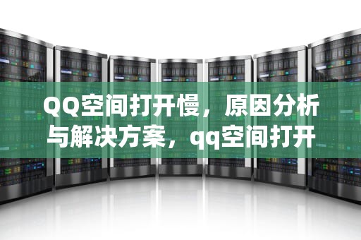 QQ空间打开慢，原因分析与解决方案，qq空间打开慢是什么原因