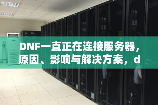 DNF一直正在连接服务器，原因、影响与解决方案，dnf一直正在连接服务器怎么办