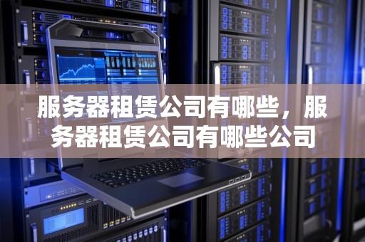 服务器租赁公司有哪些，服务器租赁公司有哪些公司