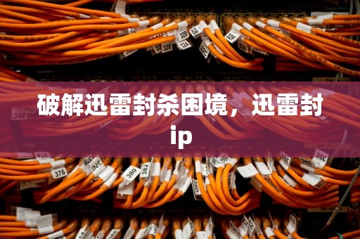 破解迅雷封杀困境，迅雷封ip