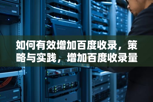 如何有效增加百度收录，策略与实践，增加百度收录量的方法
