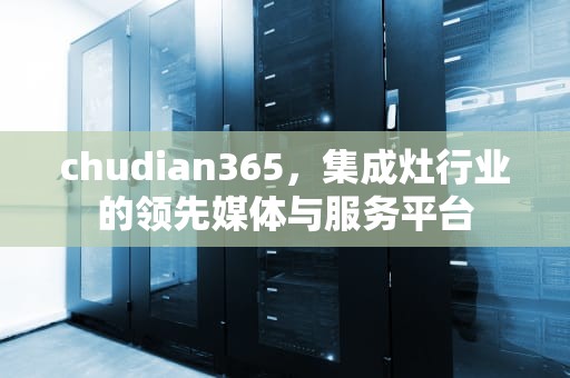 chudian365，集成灶行业的领先媒体与服务平台