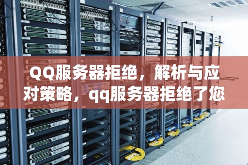 QQ服务器拒绝，解析与应对策略，qq服务器拒绝了您发送离线文件的请求