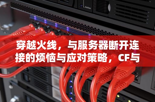 穿越火线，与服务器断开连接的烦恼与应对策略，CF与服务器断开连接