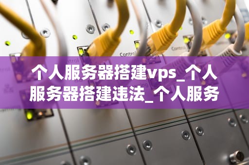 个人服务器搭建vps_个人服务器搭建违法_个人服务器搭建VPS的全面指南