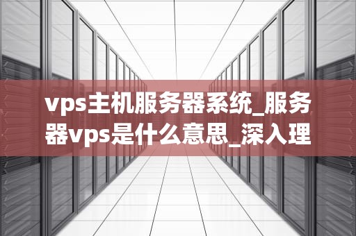 vps主机服务器系统_服务器vps是什么意思_深入理解VPS主机服务器系统