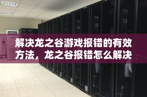 解决龙之谷游戏报错的有效方法，龙之谷报错怎么解决