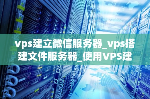 vps建立微信服务器_vps搭建文件服务器_使用VPS建立微信服务器的全面指南