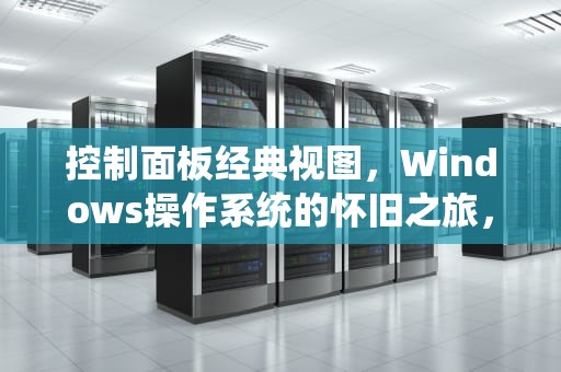 控制面板经典视图，Windows操作系统的怀旧之旅，控制面板经典视图在哪里