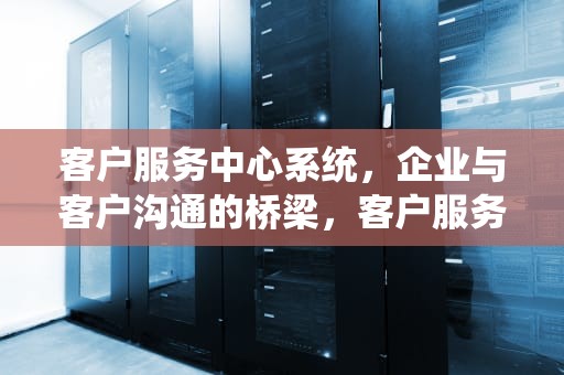 客户服务中心系统，企业与客户沟通的桥梁，客户服务中心系统平台
