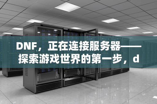 DNF，正在连接服务器——探索游戏世界的第一步，dnf正在连接服务器 就是进不去