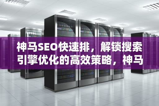 神马SEO快速排，解锁搜索引擎优化的高效策略，神马seo排名