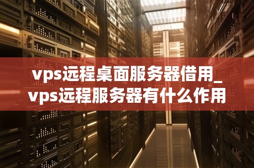 vps远程桌面服务器借用_vps远程服务器有什么作用_VPS远程桌面服务器借用的全面指南