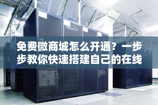 免费微商城怎么开通？一步步教你快速搭建自己的在线店铺，免费微商城怎么开通