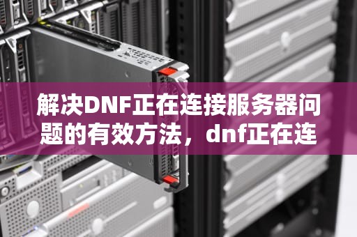 解决DNF正在连接服务器问题的有效方法，dnf正在连接服务器解决方法是什么