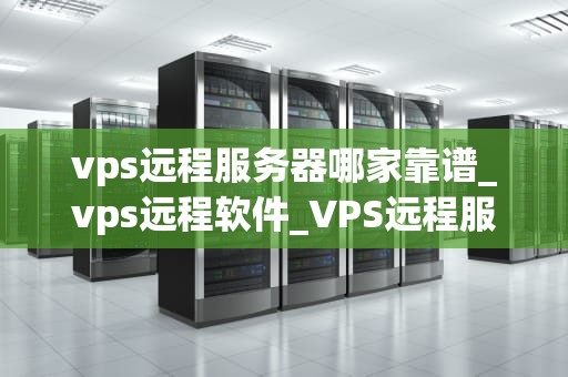 vps远程服务器哪家靠谱_vps远程软件_VPS远程服务器哪家靠谱？——全面分析与推荐