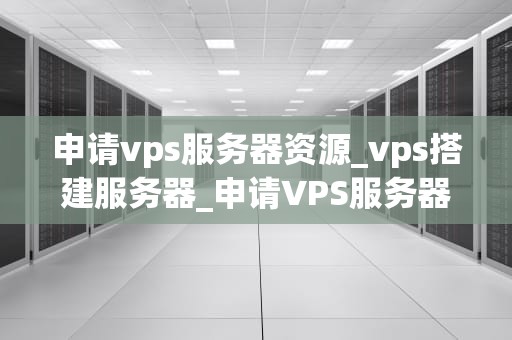 申请vps服务器资源_vps搭建服务器_申请VPS服务器资源的全面指南