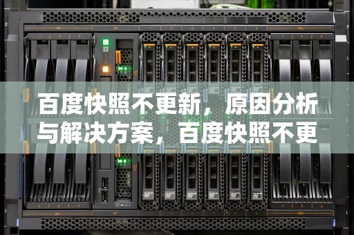 百度快照不更新，原因分析与解决方案，百度快照不更新怎么办